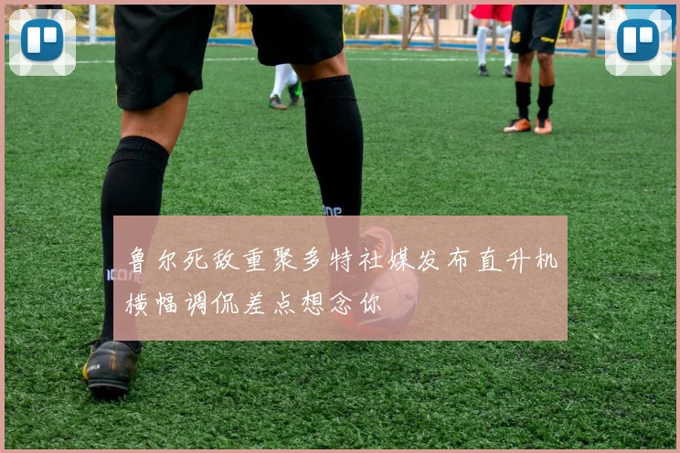 鲁尔死敌重聚多特社媒发布直升机横幅调侃差点想念你