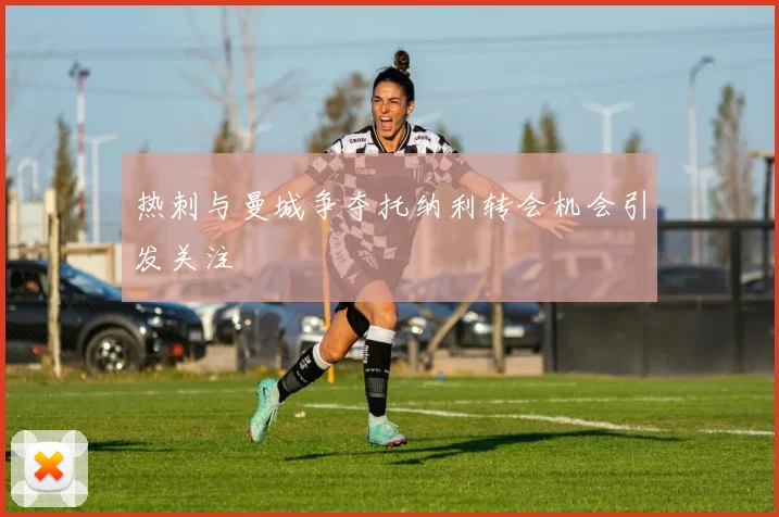 热刺与曼城争夺托纳利转会机会引发关注