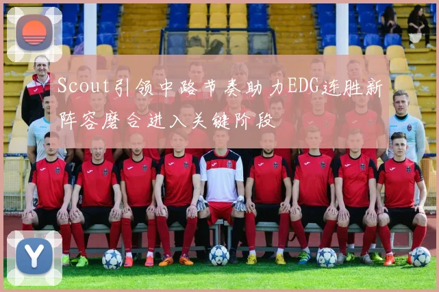 Scout引领中路节奏助力EDG连胜新阵容磨合进入关键阶段