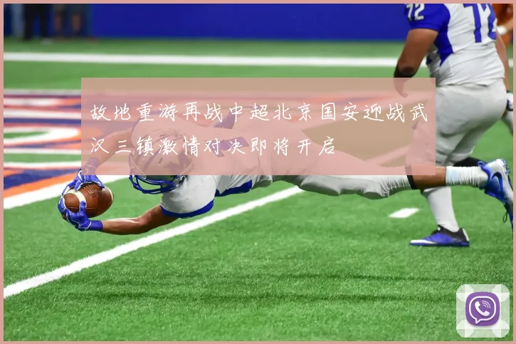故地重游再战中超北京国安迎战武汉三镇激情对决即将开启