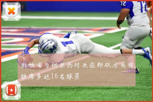 利物浦与切尔西对决在即双方或将缺席多达16名球员