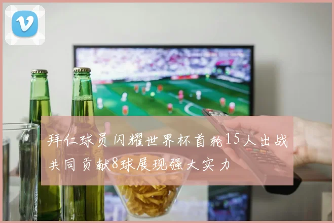 拜仁球员闪耀世界杯首轮15人出战共同贡献8球展现强大实力
