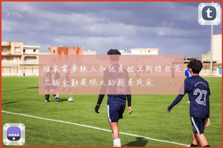 谁家需要铁人和优秀控卫斯特尔茨三场全勤展现大龄新秀风采