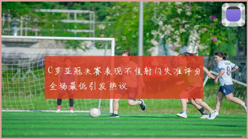 C罗亚冠决赛表现不佳射门失准评分全场最低引发热议