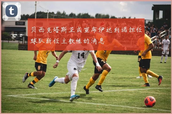 贝西克塔斯正式宣布伊达利诺担任球队新任主教练的消息