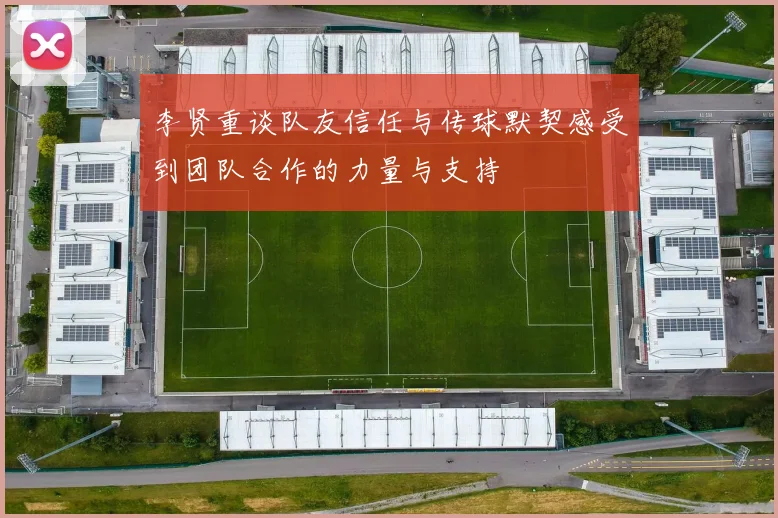 李贤重谈队友信任与传球默契感受到团队合作的力量与支持