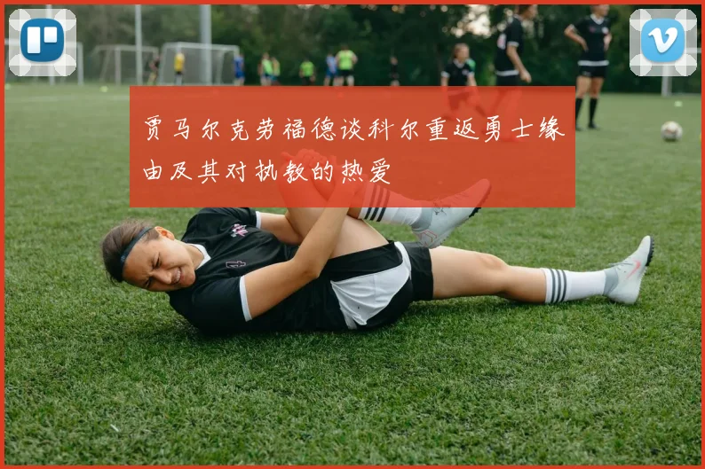 贾马尔克劳福德谈科尔重返勇士缘由及其对执教的热爱