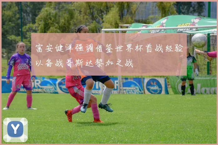 富安健洋强调借鉴世界杯首战经验以备战哥斯达黎加之战