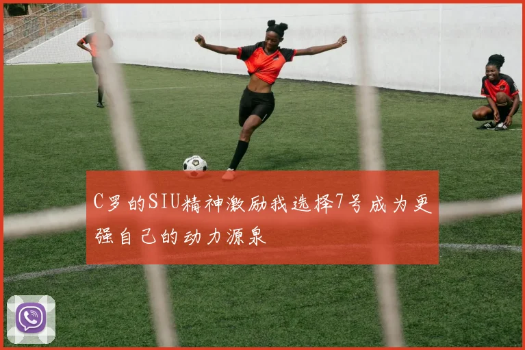 C罗的SIU精神激励我选择7号成为更强自己的动力源泉