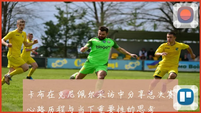 卡布在克尼佩尔采访中分享总决赛心路历程与当下重要性的思考