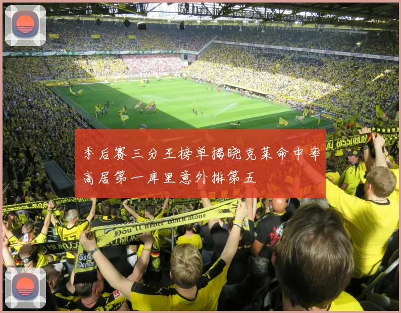 季后赛三分王榜单揭晓克莱命中率高居第一库里意外排第五