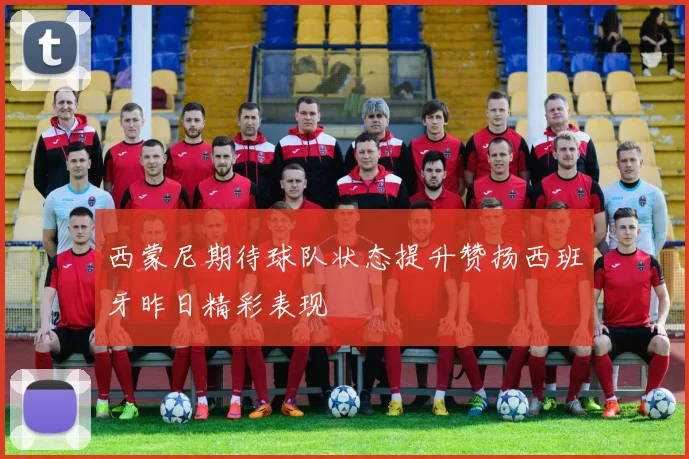 西蒙尼期待球队状态提升赞扬西班牙昨日精彩表现