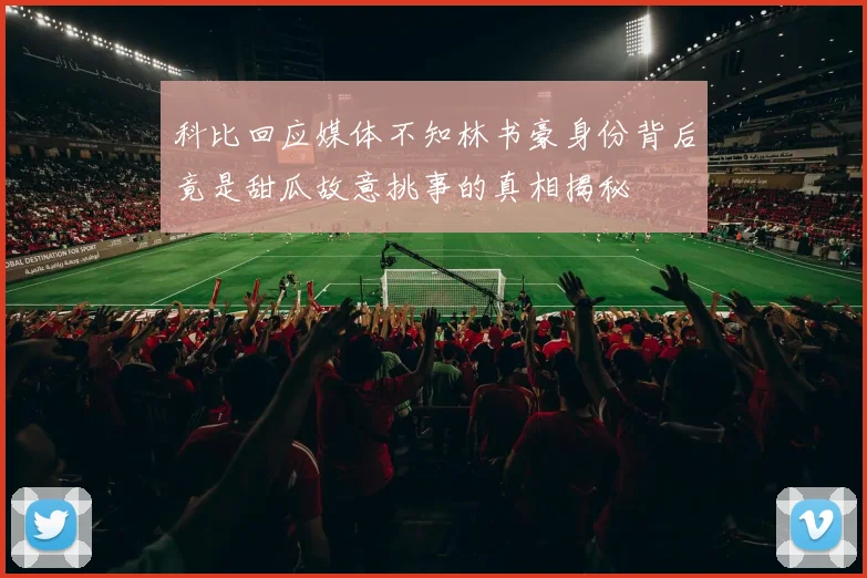 科比回应媒体不知林书豪身份背后竟是甜瓜故意挑事的真相揭秘