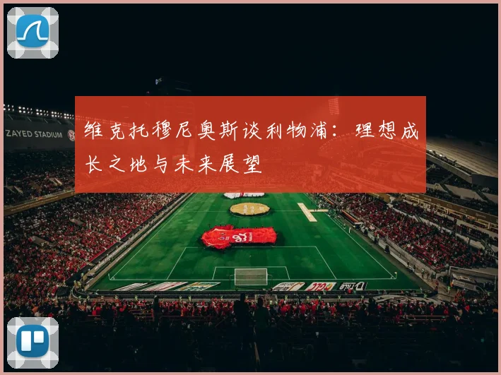 维克托穆尼奥斯谈利物浦：理想成长之地与未来展望