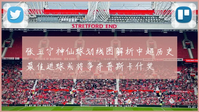 张玉宁神仙球划线图解析中超历史最佳进球或将争夺普斯卡什奖