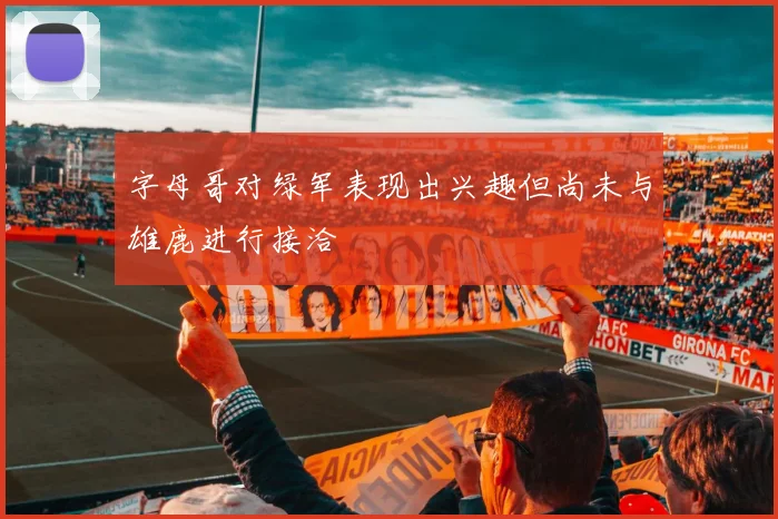 字母哥对绿军表现出兴趣但尚未与雄鹿进行接洽