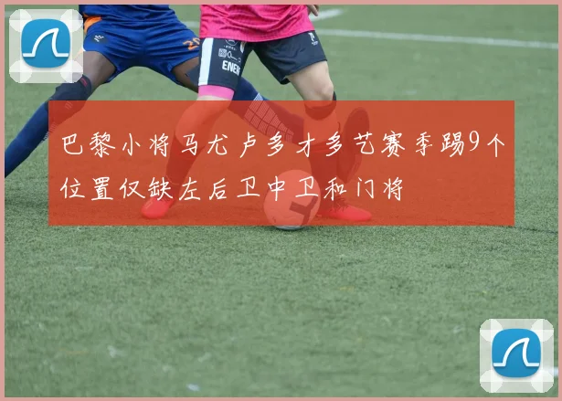 巴黎小将马尤卢多才多艺赛季踢9个位置仅缺左后卫中卫和门将