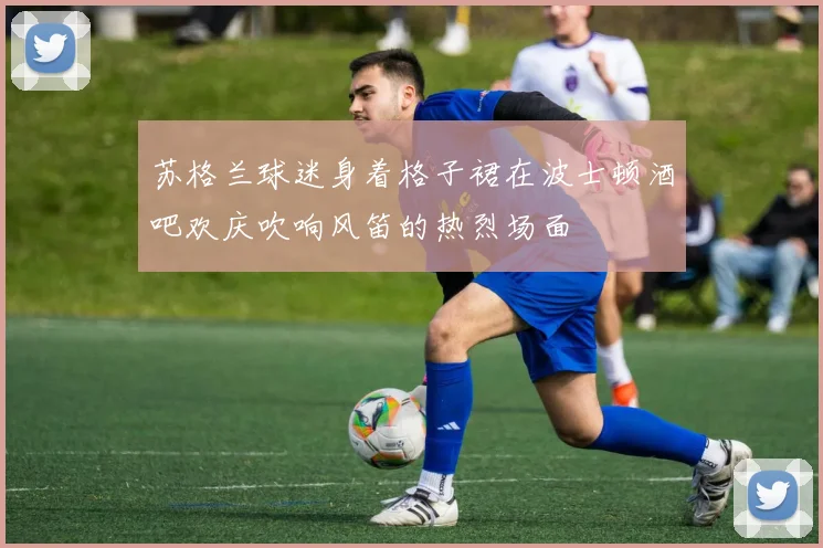 苏格兰球迷身着格子裙在波士顿酒吧欢庆吹响风笛的热烈场面