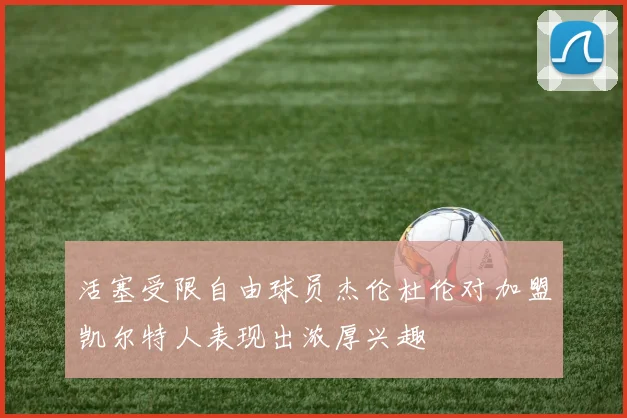 活塞受限自由球员杰伦杜伦对加盟凯尔特人表现出浓厚兴趣