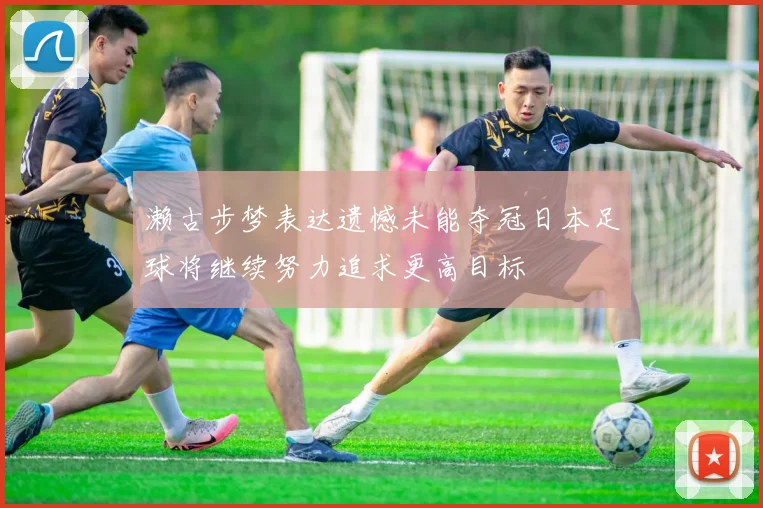 濑古步梦表达遗憾未能夺冠日本足球将继续努力追求更高目标