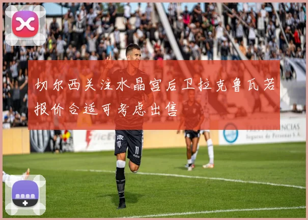 切尔西关注水晶宫后卫拉克鲁瓦若报价合适可考虑出售