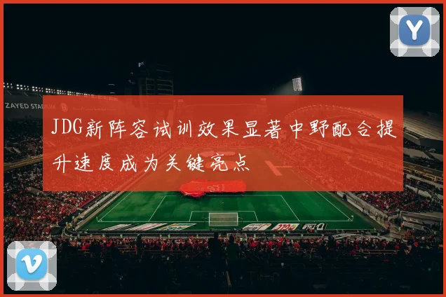 JDG新阵容试训效果显著中野配合提升速度成为关键亮点