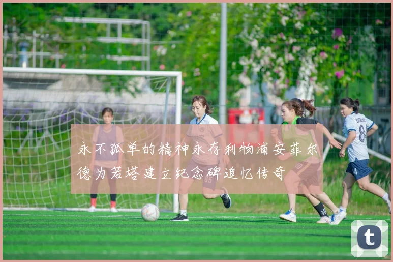 永不孤单的精神永存利物浦安菲尔德为若塔建立纪念碑追忆传奇