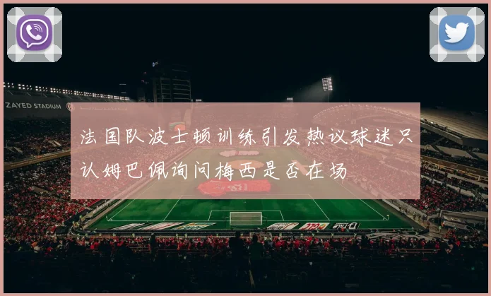 法国队波士顿训练引发热议球迷只认姆巴佩询问梅西是否在场