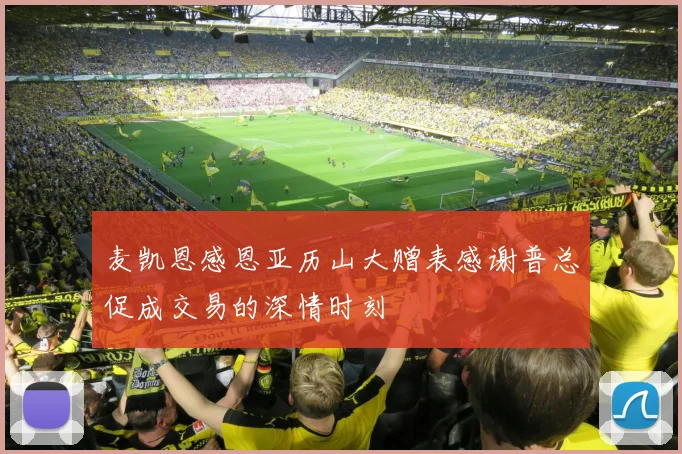 麦凯恩感恩亚历山大赠表感谢普总促成交易的深情时刻