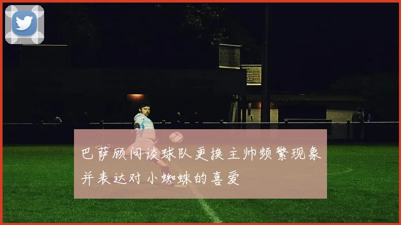 巴萨顾问谈球队更换主帅频繁现象并表达对小蜘蛛的喜爱