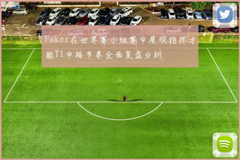 Faker在世界赛小组赛中展现指挥才能T1中路节奏全面复盘分析